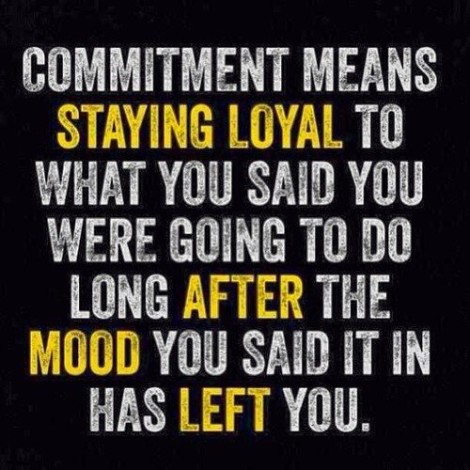 Commitment means staying loyal to what you said you were going to do long after the mood you said it in has left you.