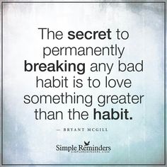 The secret to permanently breaking any bad habit is to love something greater than the habit.